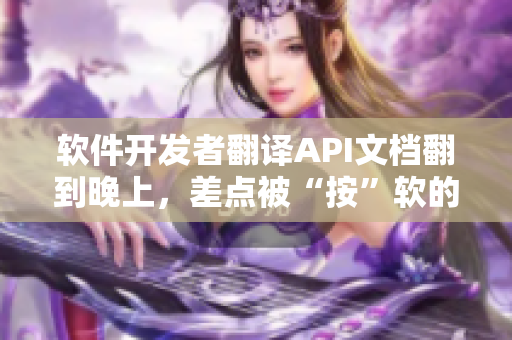 软件开发者翻译API文档翻到晚上，差点被“按”软的视频教训
