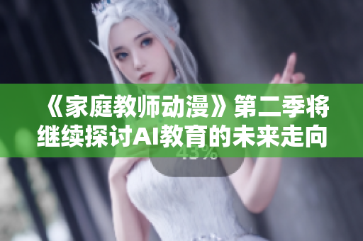《家庭教师动漫》第二季将继续探讨AI教育的未来走向！