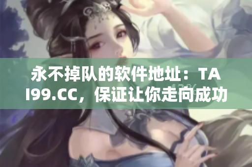 永不掉队的软件地址：TAI99.CC，保证让你走向成功