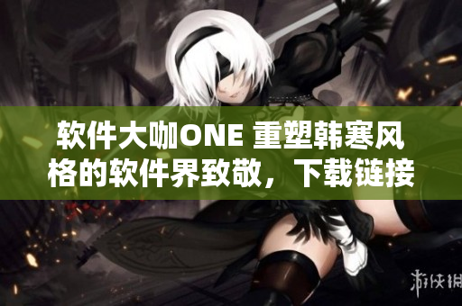 软件大咖ONE 重塑韩寒风格的软件界致敬，下载链接全公开