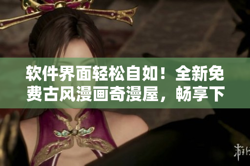 软件界面轻松自如！全新免费古风漫画奇漫屋，畅享下载体验