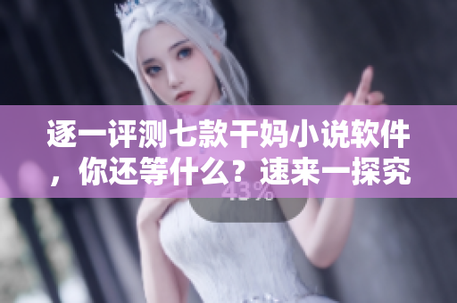 逐一评测七款干妈小说软件，你还等什么？速来一探究竟！