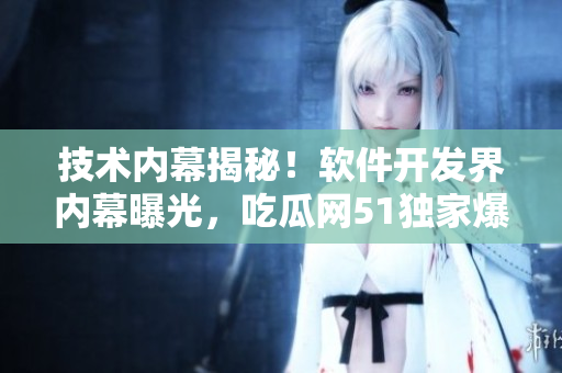 技术内幕揭秘！软件开发界内幕曝光，吃瓜网51独家爆料！