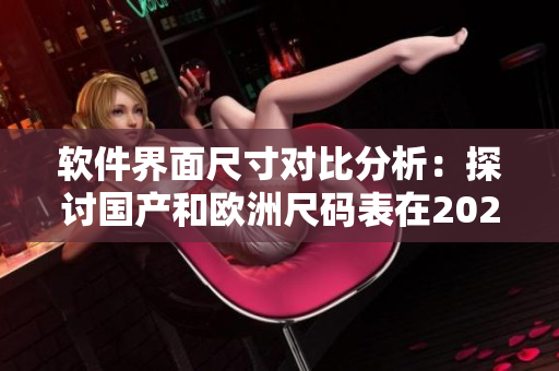 软件界面尺寸对比分析：探讨国产和欧洲尺码表在2023年的变化趋势