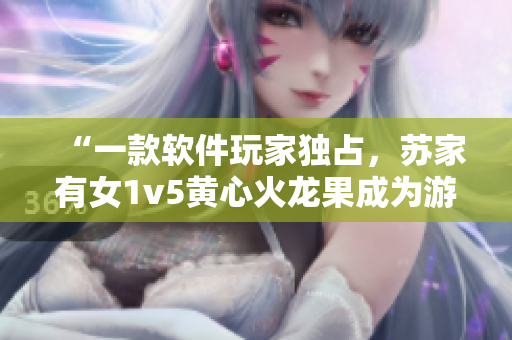 “一款软件玩家独占，苏家有女1v5黄心火龙果成为游戏必备”