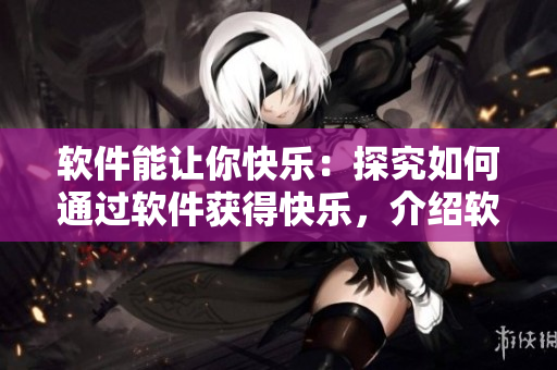 软件能让你快乐：探究如何通过软件获得快乐，介绍软件对人们生活的积极影响