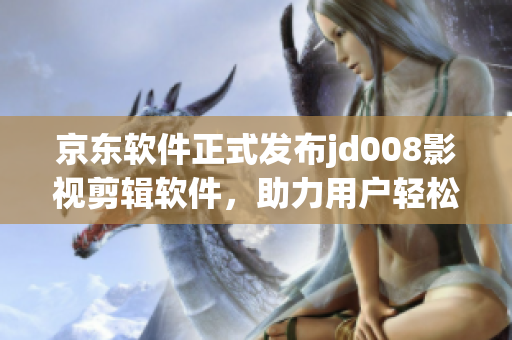 京东软件正式发布jd008影视剪辑软件，助力用户轻松制作专业影视作品。