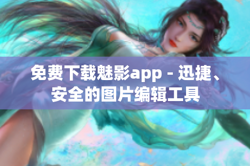 免费下载魅影app - 迅捷、安全的图片编辑工具