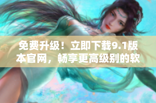免费升级！立即下载9.1版本官网，畅享更高级别的软件体验