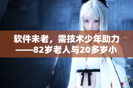 软件未老，需技术少年助力——82岁老人与20多岁小伙子共同打造新软件