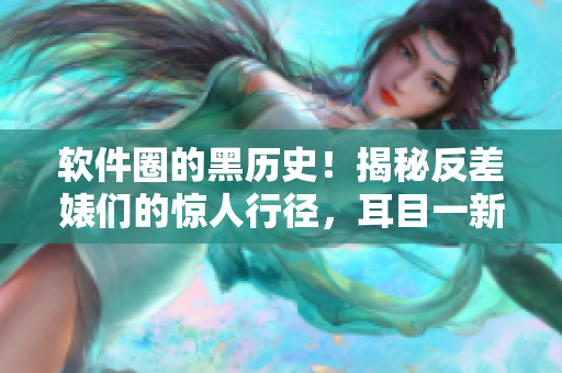 软件圈的黑历史！揭秘反差婊们的惊人行径，耳目一新的软件黑料合集