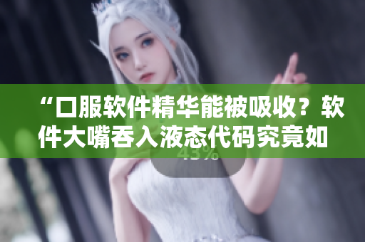 “口服软件精华能被吸收？软件大嘴吞入液态代码究竟如何影响运行？”
