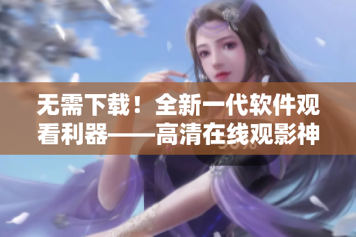 无需下载！全新一代软件观看利器——高清在线观影神器