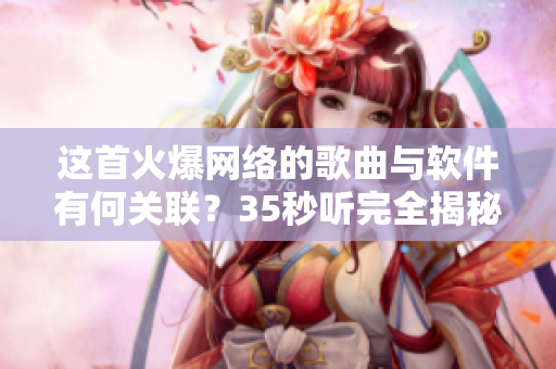 这首火爆网络的歌曲与软件有何关联？35秒听完全揭秘！
