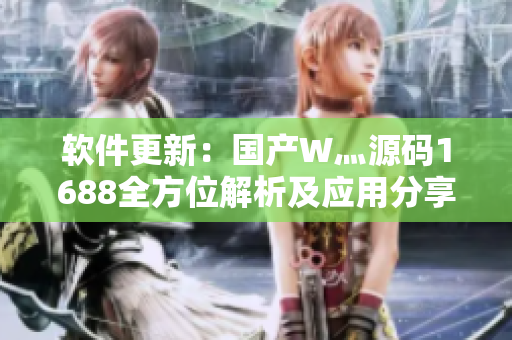 软件更新：国产W灬源码1688全方位解析及应用分享！