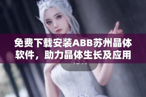 免费下载安装ABB苏州晶体软件，助力晶体生长及应用！——软件编辑推荐