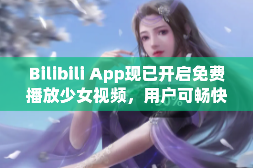 Bilibili App现已开启免费播放少女视频，用户可畅快观看