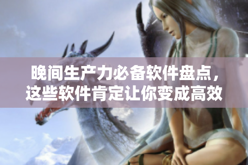 晚间生产力必备软件盘点，这些软件肯定让你变成高效能生产者！