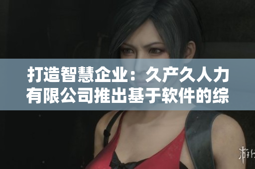 打造智慧企业：久产久人力有限公司推出基于软件的综合解决方案