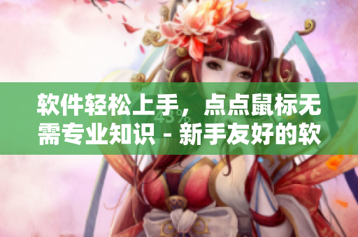 软件轻松上手，点点鼠标无需专业知识 - 新手友好的软件使用指南