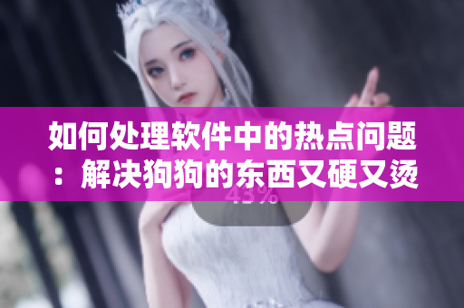 如何处理软件中的热点问题：解决狗狗的东西又硬又烫又臭的情况