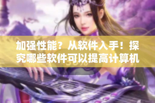 加强性能？从软件入手！探究哪些软件可以提高计算机运行效率