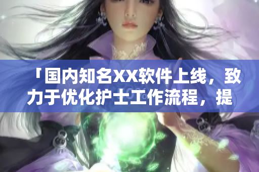 「国内知名XX软件上线，致力于优化护士工作流程，提高医护效率」