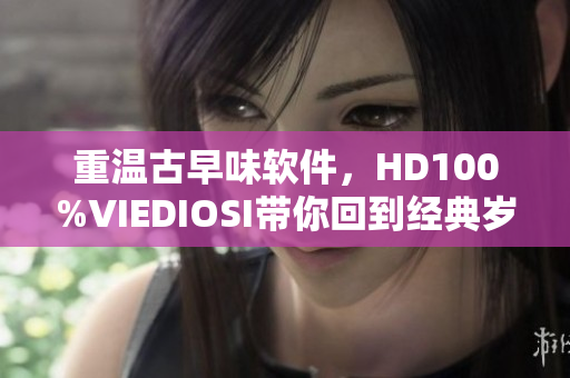 重温古早味软件，HD100%VIEDIOSI带你回到经典岁月