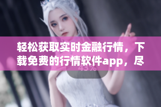 轻松获取实时金融行情，下载免费的行情软件app，尽享投资乐趣！