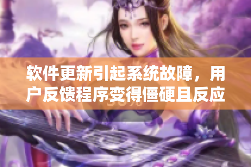 软件更新引起系统故障，用户反馈程序变得僵硬且反应迟钝