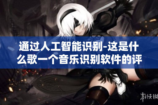 通过人工智能识别-这是什么歌一个音乐识别软件的评测和使用心得