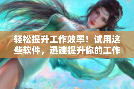 轻松提升工作效率！试用这些软件，迅速提升你的工作速度