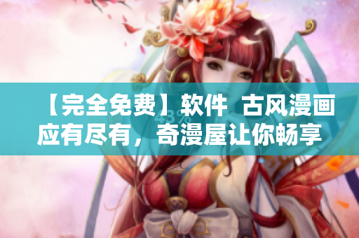 【完全免费】软件  古风漫画应有尽有，奇漫屋让你畅享视觉盛宴！
