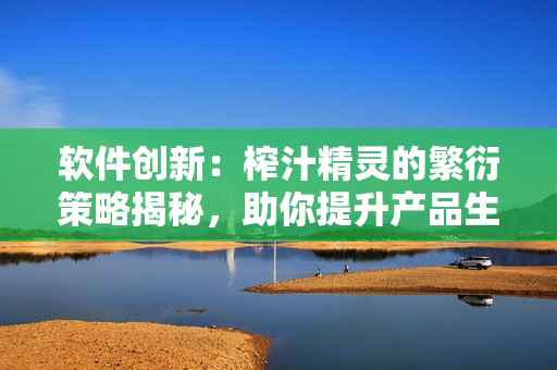 软件创新：榨汁精灵的繁衍策略揭秘，助你提升产品生命周期和用户体验