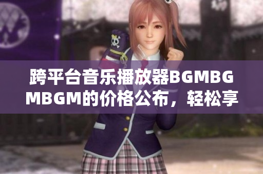 跨平台音乐播放器BGMBGMBGM的价格公布，轻松享受高品质音乐