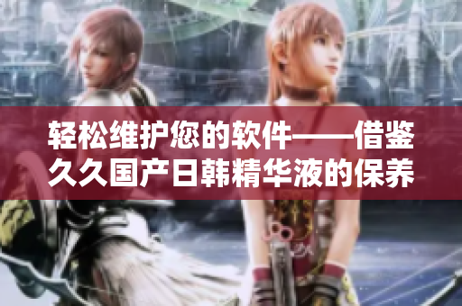 轻松维护您的软件——借鉴久久国产日韩精华液的保养功效