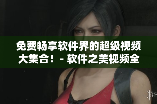 免费畅享软件界的超级视频大集合！- 软件之美视频全集免费放送！