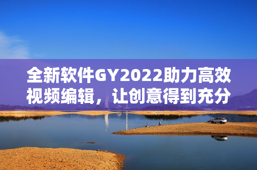 全新软件GY2022助力高效视频编辑，让创意得到充分发挥