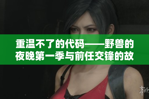 重温不了的代码——野兽的夜晚第一季与前任交锋的故事