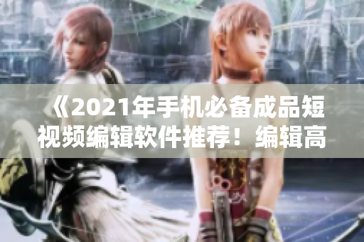 《2021年手机必备成品短视频编辑软件推荐！编辑高级、制作轻松》