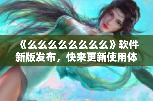 《么么么么么么么么》软件新版发布，快来更新使用体验一番