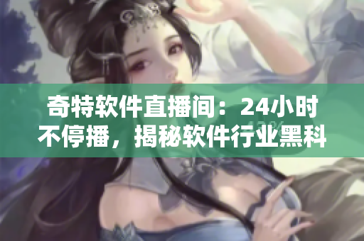奇特软件直播间：24小时不停播，揭秘软件行业黑科技