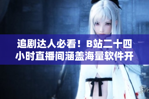 追剧达人必看！B站二十四小时直播间涵盖海量软件开发内容