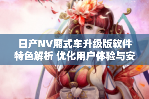 日产NV厢式车升级版软件特色解析 优化用户体验与安全性能