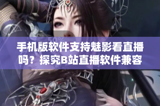手机版软件支持魅影看直播吗？探究B站直播软件兼容性