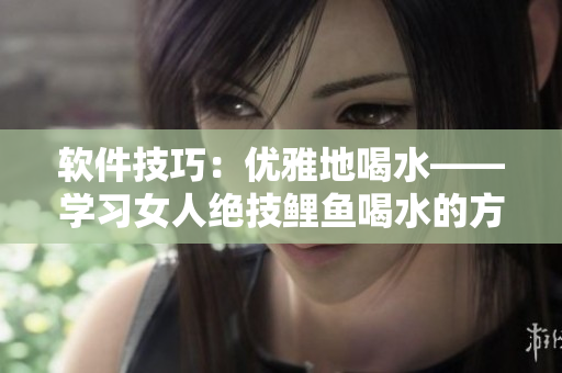 软件技巧：优雅地喝水——学习女人绝技鲤鱼喝水的方法