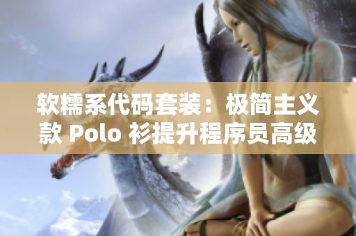 软糯系代码套装：极简主义款 Polo 衫提升程序员高级感