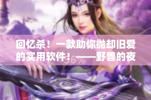 回忆杀！一款助你抛却旧爱的实用软件！——野兽的夜晚第一季