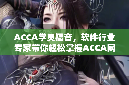 ACCA学员福音，软件行业专家带你轻松掌握ACCA网课视频