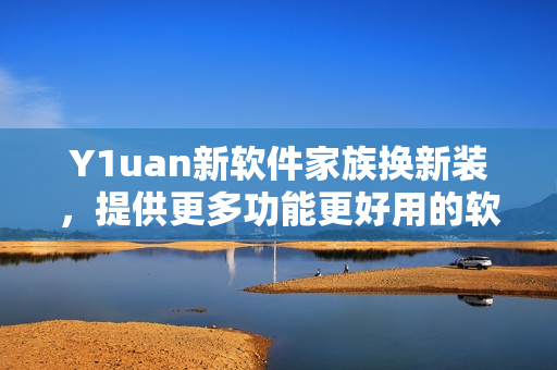 Y1uan新软件家族换新装，提供更多功能更好用的软件解决方案